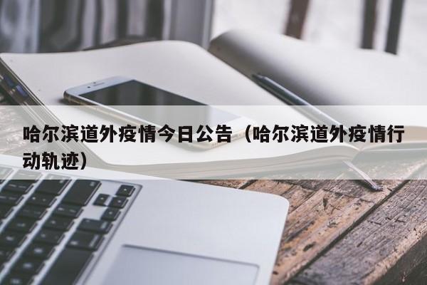 哈尔滨道外疫情今日公告（哈尔滨道外疫情行动轨迹）