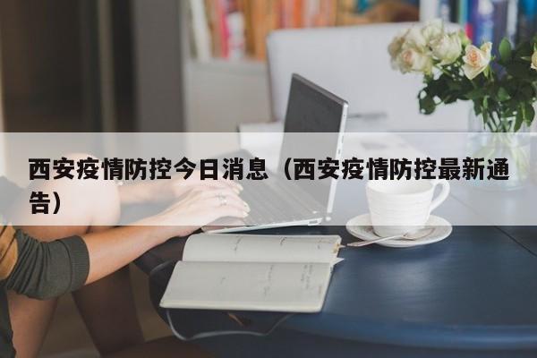 西安疫情防控今日消息（西安疫情防控最新通告）