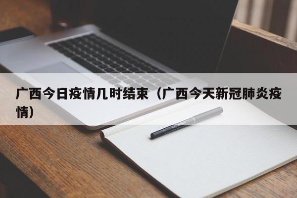 广西今日疫情几时结束（广西今天新冠肺炎疫情）