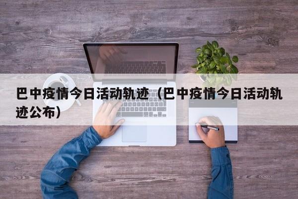 巴中疫情今日活动轨迹（巴中疫情今日活动轨迹公布）