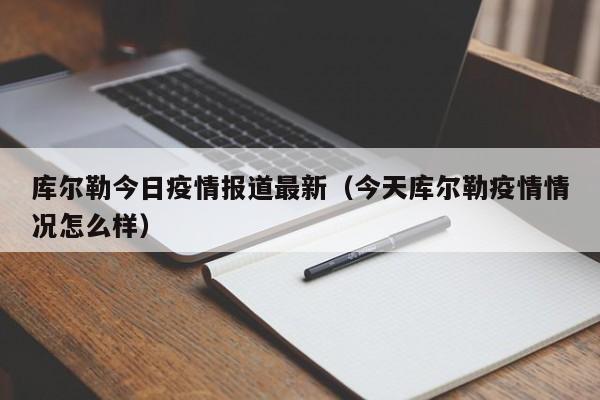 库尔勒今日疫情报道最新（今天库尔勒疫情情况怎么样）