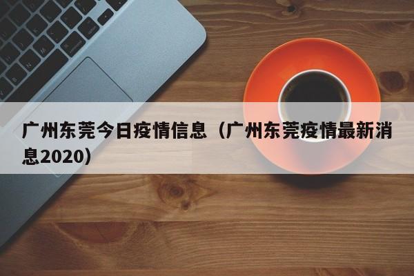 广州东莞今日疫情信息（广州东莞疫情最新消息2020）