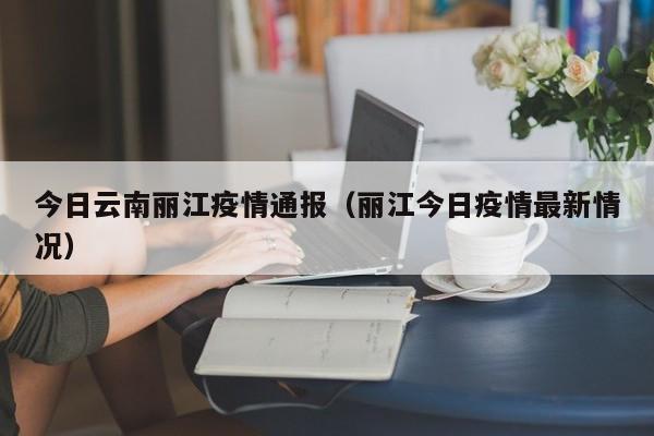 今日云南丽江疫情通报（丽江今日疫情最新情况）