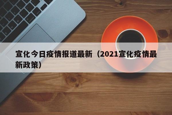 宣化今日疫情报道最新（2021宣化疫情最新政策）