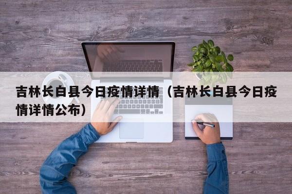 吉林长白县今日疫情详情（吉林长白县今日疫情详情公布）