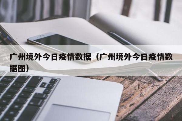 广州境外今日疫情数据（广州境外今日疫情数据图）