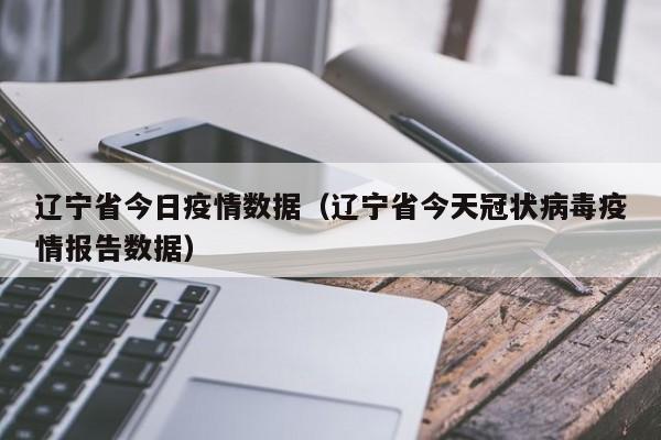 辽宁省今日疫情数据（辽宁省今天冠状病毒疫情报告数据）