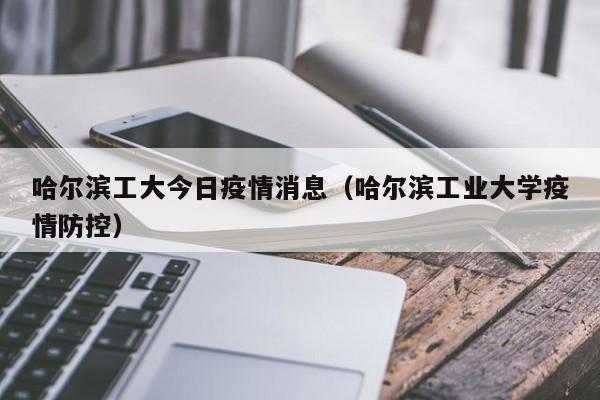 哈尔滨工大今日疫情消息（哈尔滨工业大学疫情防控）