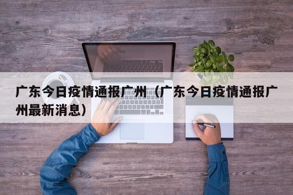 广东今日疫情通报广州（广东今日疫情通报广州最新消息）