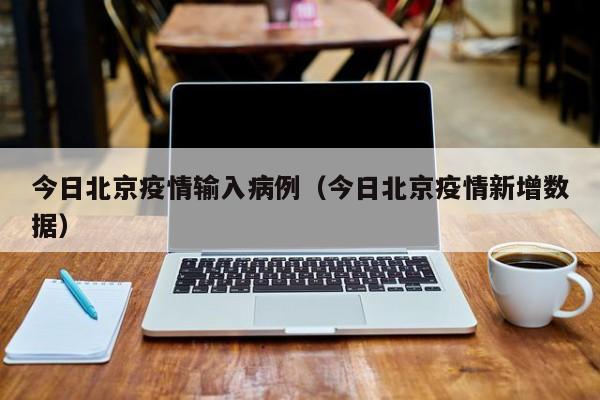 今日北京疫情输入病例(今日北京疫情新增数据)