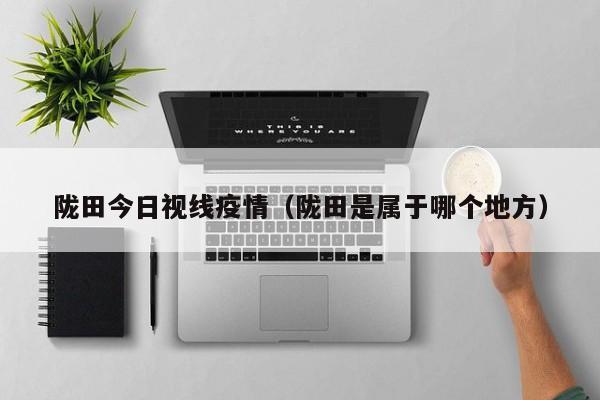 陇田今日视线疫情(陇田是属于哪个地方)