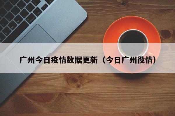 广州今日疫情数据更新(今日广州役情)