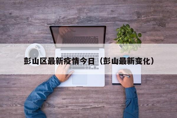 彭山区最新疫情今日(彭山最新变化)